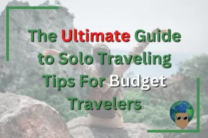 The Ultimate Guide to Solo Traveling Tips For Budget Travelers